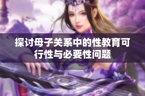 探讨母子关系中的性教育可行性与必要性问题
