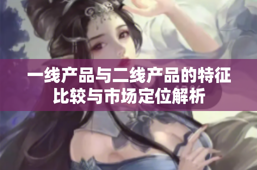 一线产品与二线产品的特征比较与市场定位解析
