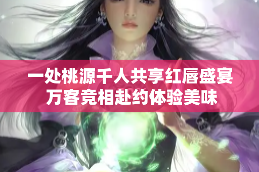 一处桃源千人共享红唇盛宴 万客竞相赴约体验美味