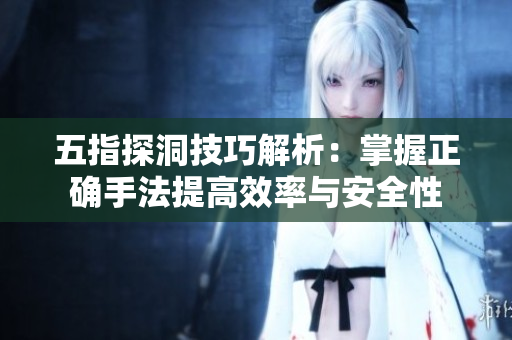 五指探洞技巧解析：掌握正确手法提高效率与安全性
