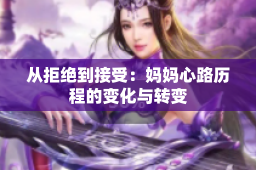 从拒绝到接受：妈妈心路历程的变化与转变