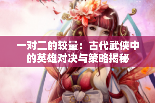 一对二的较量：古代武侠中的英雄对决与策略揭秘