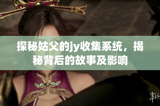 探秘姑父的jy收集系统，揭秘背后的故事及影响