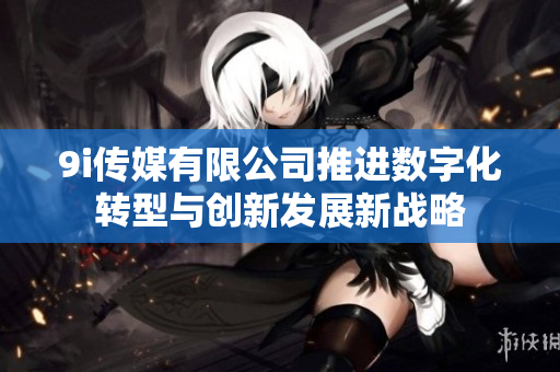 9i传媒有限公司推进数字化转型与创新发展新战略