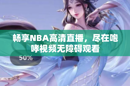 畅享NBA高清直播，尽在咆哮视频无障碍观看