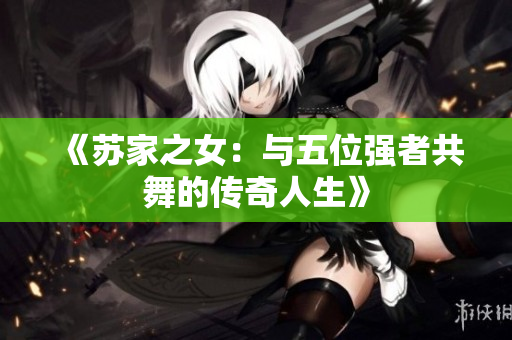 《苏家之女：与五位强者共舞的传奇人生》