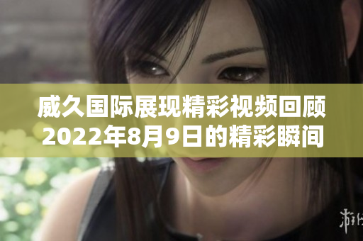 威久国际展现精彩视频回顾2022年8月9日的精彩瞬间