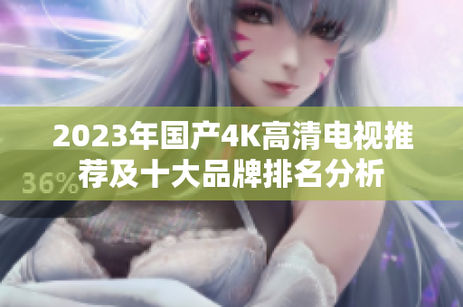 2023年国产4K高清电视推荐及十大品牌排名分析