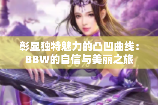 彰显独特魅力的凸凹曲线：BBW的自信与美丽之旅