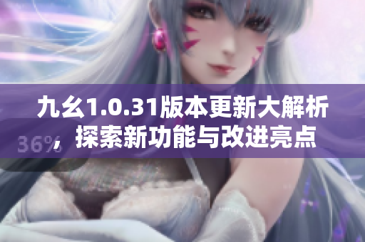 九幺1.0.31版本更新大解析，探索新功能与改进亮点