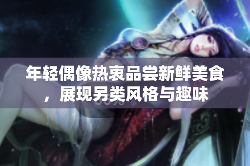 年轻偶像热衷品尝新鲜美食，展现另类风格与趣味