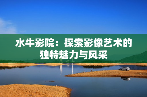 水牛影院：探索影像艺术的独特魅力与风采