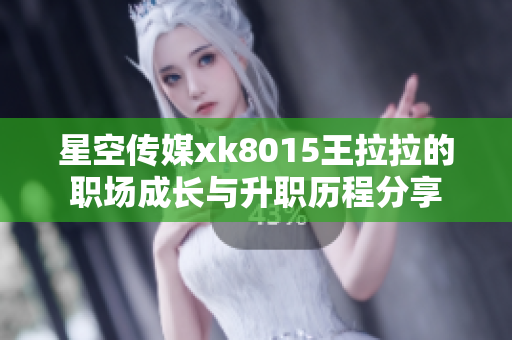 星空传媒xk8015王拉拉的职场成长与升职历程分享