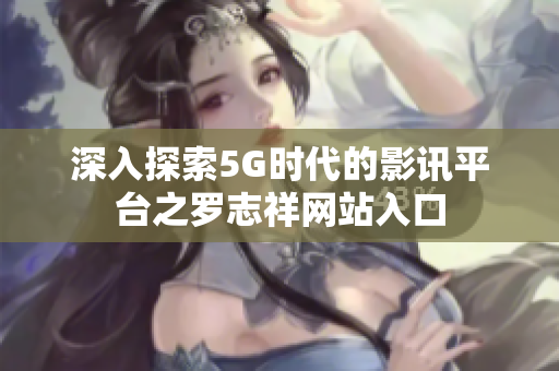 深入探索5G时代的影讯平台之罗志祥网站入口