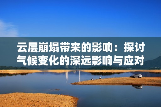 云层崩塌带来的影响：探讨气候变化的深远影响与应对措施