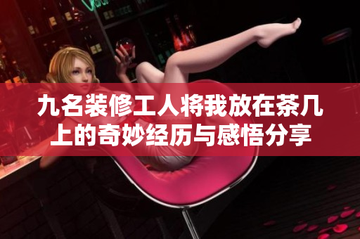 九名装修工人将我放在茶几上的奇妙经历与感悟分享