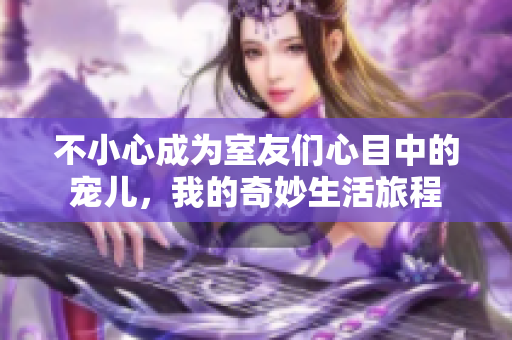 不小心成为室友们心目中的宠儿，我的奇妙生活旅程