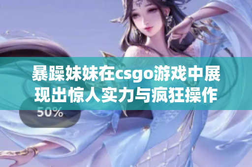 暴躁妹妹在csgo游戏中展现出惊人实力与疯狂操作