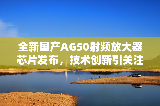 全新国产AG50射频放大器芯片发布，技术创新引关注