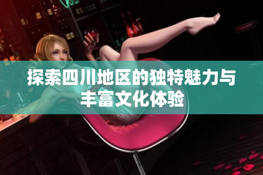 探索四川地区的独特魅力与丰富文化体验