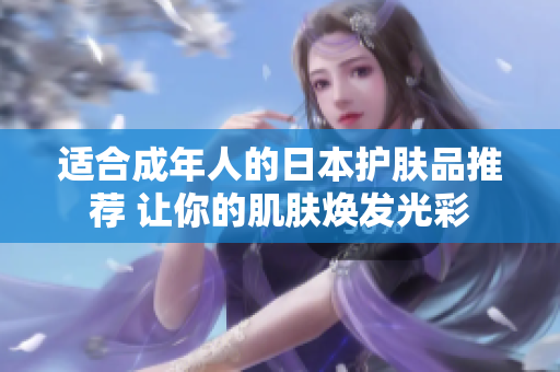 适合成年人的日本护肤品推荐 让你的肌肤焕发光彩