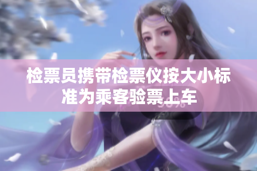 检票员携带检票仪按大小标准为乘客验票上车