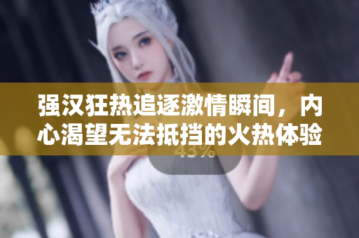 强汉狂热追逐激情瞬间，内心渴望无法抵挡的火热体验