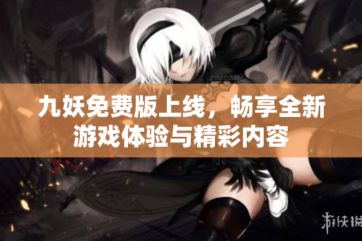 九妖免费版上线，畅享全新游戏体验与精彩内容