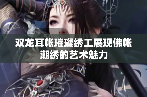 双龙耳帐璀璨绣工展现佛帐潮绣的艺术魅力