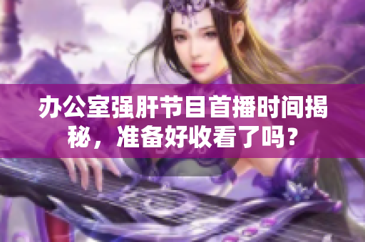 办公室强肝节目首播时间揭秘，准备好收看了吗？