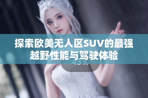 探索欧美无人区SUV的最强越野性能与驾驶体验
