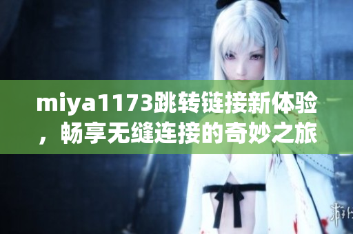 miya1173跳转链接新体验，畅享无缝连接的奇妙之旅