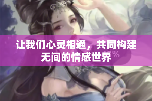让我们心灵相通，共同构建无间的情感世界