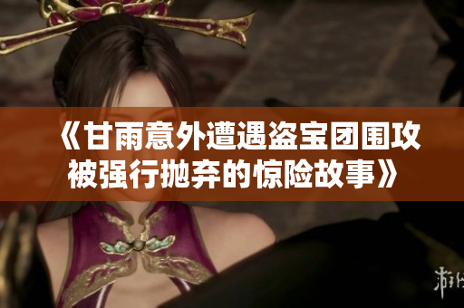 《甘雨意外遭遇盗宝团围攻被强行抛弃的惊险故事》