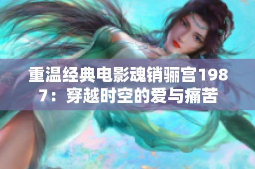 重温经典电影魂销骊宫1987：穿越时空的爱与痛苦
