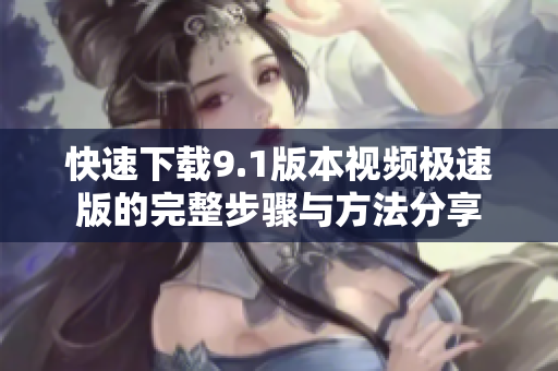 快速下载9.1版本视频极速版的完整步骤与方法分享