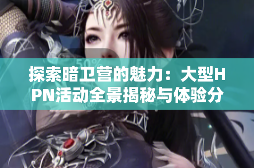 探索暗卫营的魅力：大型HPN活动全景揭秘与体验分享