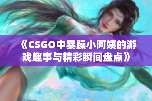 《CSGO中暴躁小阿姨的游戏趣事与精彩瞬间盘点》