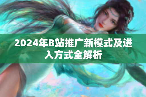 2024年B站推广新模式及进入方式全解析