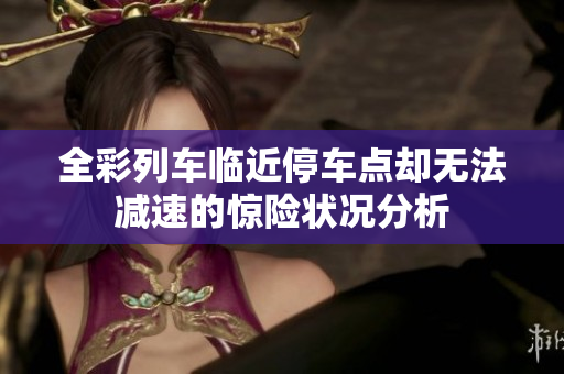 全彩列车临近停车点却无法减速的惊险状况分析