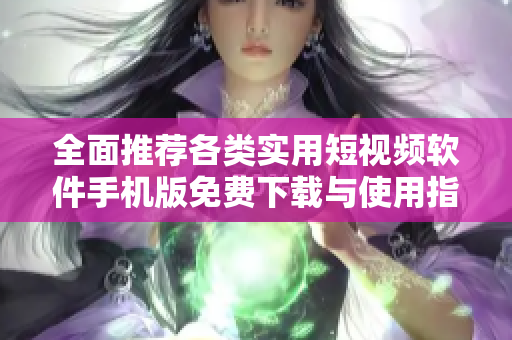全面推荐各类实用短视频软件手机版免费下载与使用指南