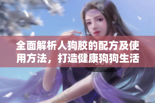 全面解析人狗胶的配方及使用方法，打造健康狗狗生活