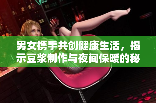 男女携手共创健康生活，揭示豆浆制作与夜间保暖的秘密