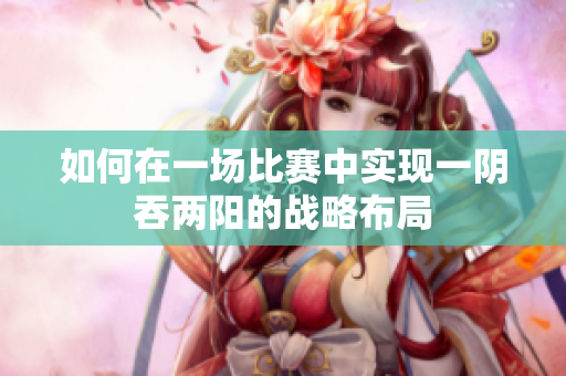 如何在一场比赛中实现一阴吞两阳的战略布局