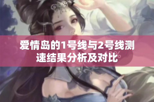 爱情岛的1号线与2号线测速结果分析及对比