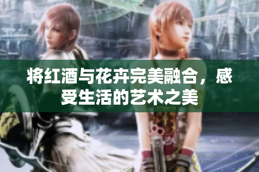 将红酒与花卉完美融合，感受生活的艺术之美