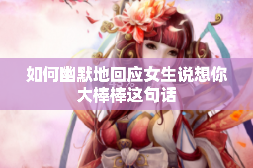 如何幽默地回应女生说想你大棒棒这句话