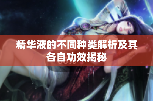 精华液的不同种类解析及其各自功效揭秘