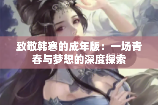 致敬韩寒的成年版：一场青春与梦想的深度探索