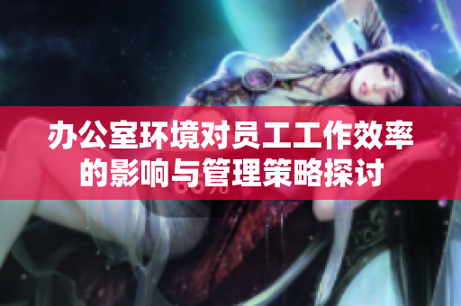 办公室环境对员工工作效率的影响与管理策略探讨